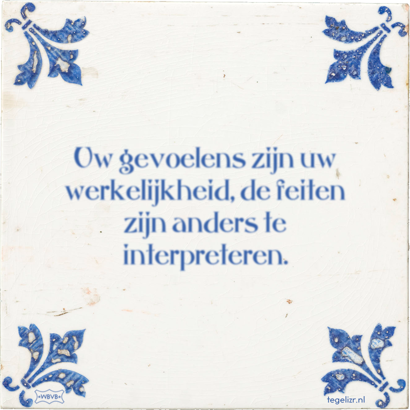 Uw gevoelens zijn uw werkelijkheid, de feiten zijn anders te interpreteren. - Online tegeltjes bakken