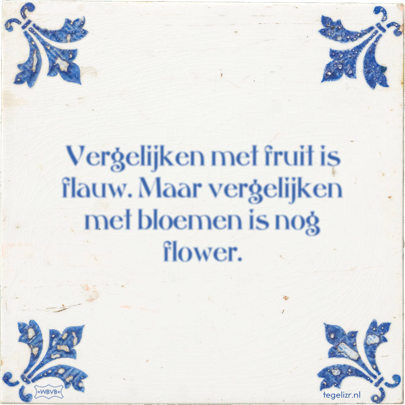Vergelijken met fruit is flauw. Maar vergelijken met bloemen is nog flower. - Online tegeltjes bakken