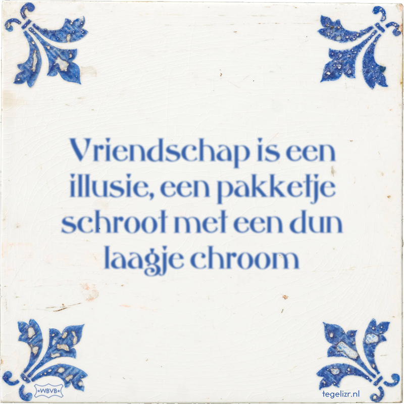 Vriendschap is een illusie, een pakketje schroot met een dun laagje chroom - Online tegeltjes bakken