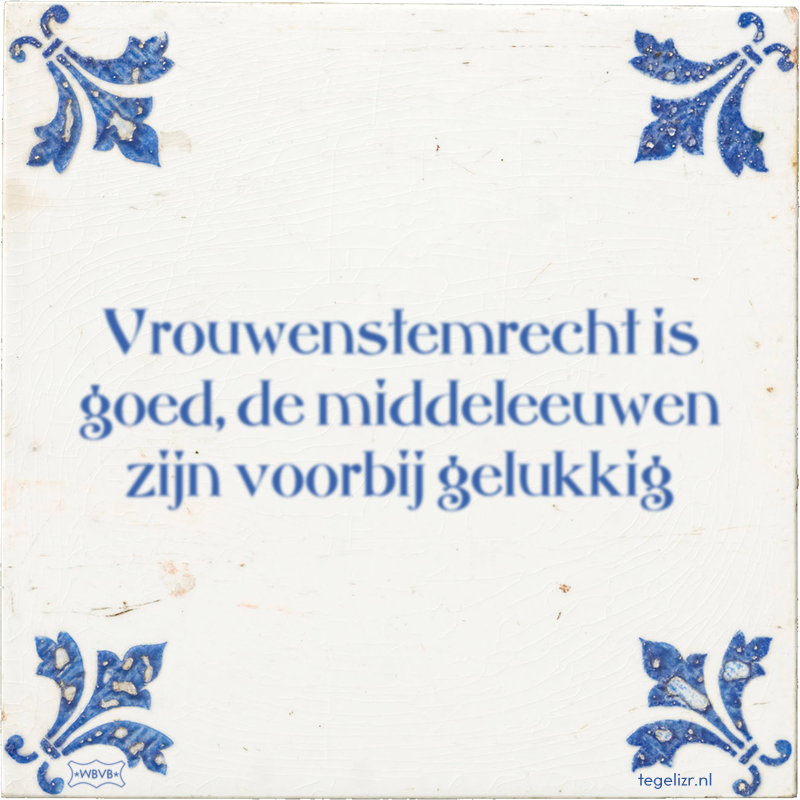 Vrouwenstemrecht is goed, de middeleeuwen zijn voorbij gelukkig - Online tegeltjes bakken