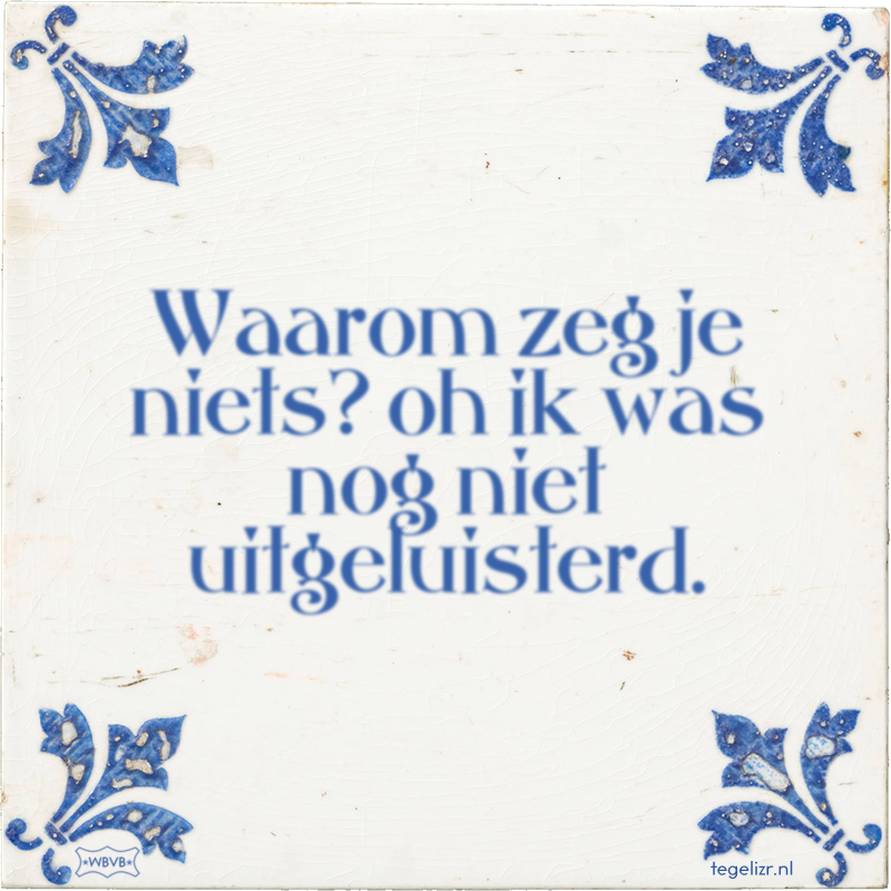 Waarom zeg je niets? oh ik was nog niet uitgeluisterd. - Online tegeltjes bakken