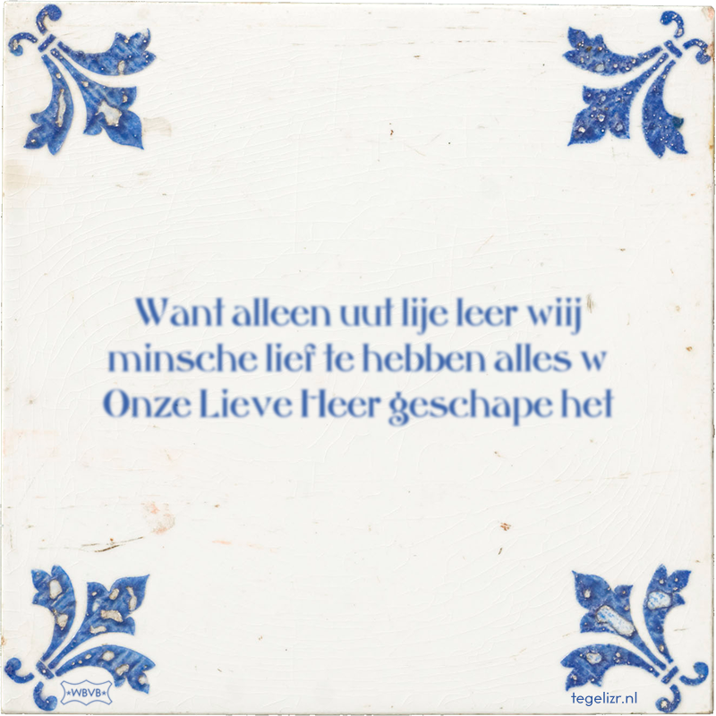 Want alleen uut lije leer wiij minsche lief te hebben alles w Onze Lieve Heer geschape het - Online tegeltjes bakken