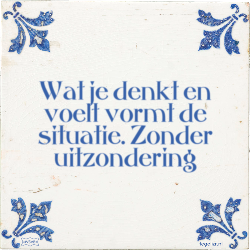 Wat je denkt en voelt vormt de situatie. Zonder uitzondering - Online tegeltjes bakken