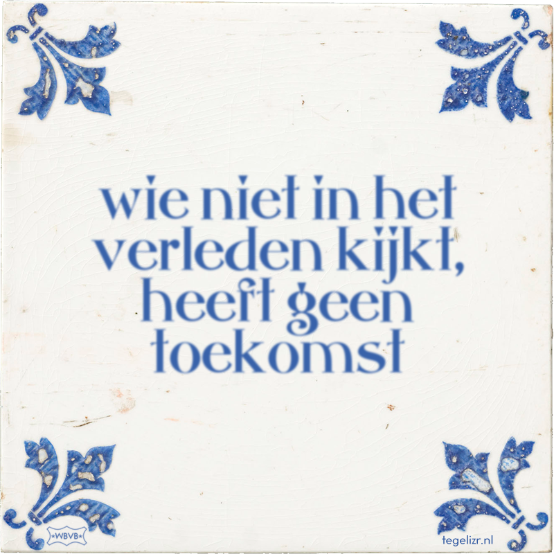 wie niet in het verleden kijkt, heeft geen toekomst - Online tegeltjes bakken