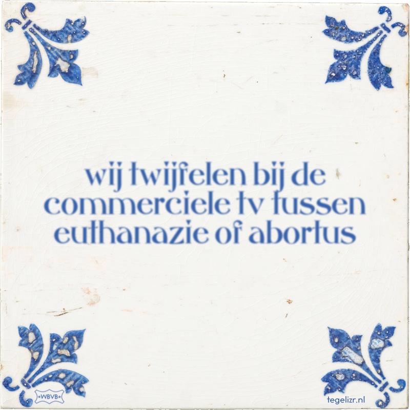 wij twijfelen bij de commerciele tv tussen euthanazie of abortus - Online tegeltjes bakken