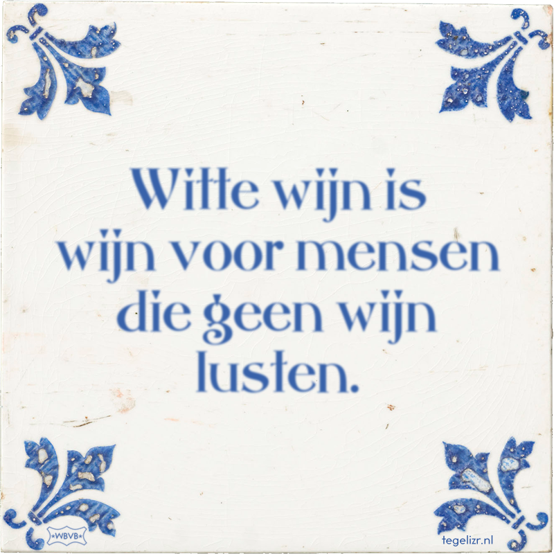 Witte wijn is wijn voor mensen die geen wijn lusten. - Online tegeltjes bakken
