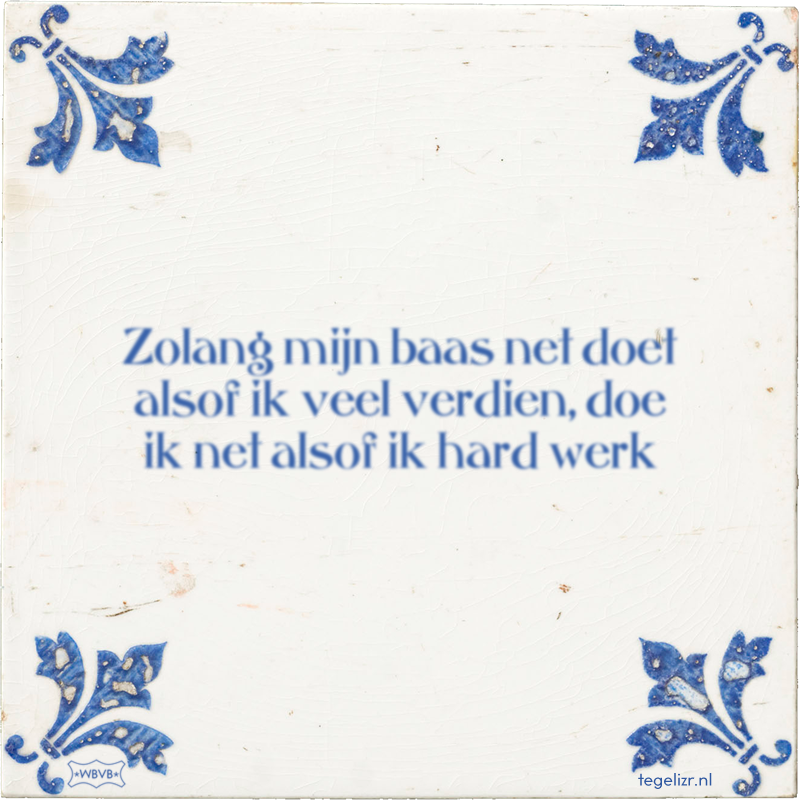Zolang mijn baas net doet alsof ik veel verdien, doe ik net alsof ik hard werk - Online tegeltjes bakken