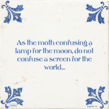 As the moth confusing a lamp for the moon, do not confuse a screen for the world… - 50 keer bekeken