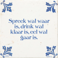 Spreek wat waar is, drink wat klaar is, eet wat gaar is. - 40 keer bekeken